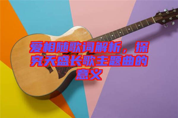 愛相隨歌詞解析，探究天盛長歌主題曲的意義