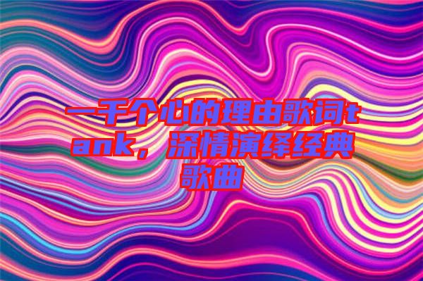 一千個(gè)心的理由歌詞tank，深情演繹經(jīng)典歌曲