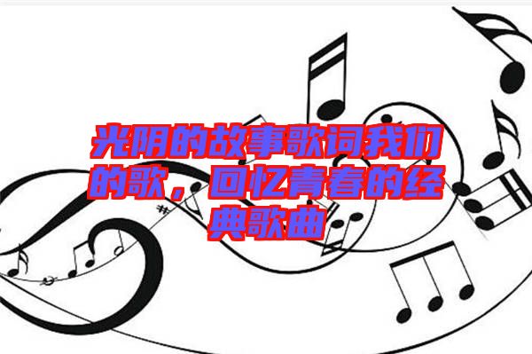 光陰的故事歌詞我們的歌，回憶青春的經(jīng)典歌曲