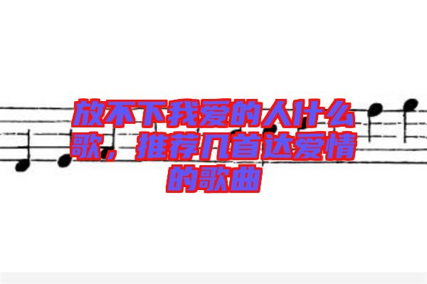 放不下我愛(ài)的人什么歌，推薦幾首達(dá)愛(ài)情的歌曲
