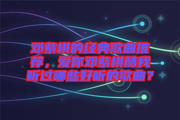 鄧紫棋的經(jīng)典歌曲推薦，愛你鄧紫棋酷我聽過哪些好聽的歌曲？
