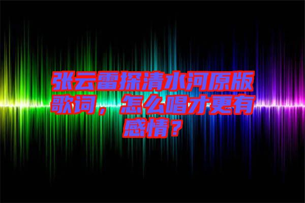 張云雷探清水河原版歌詞，怎么唱才更有感情？