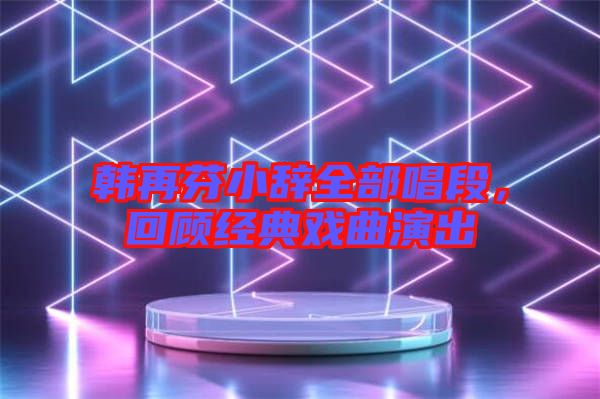 韓再芬小辭全部唱段，回顧經(jīng)典戲曲演出