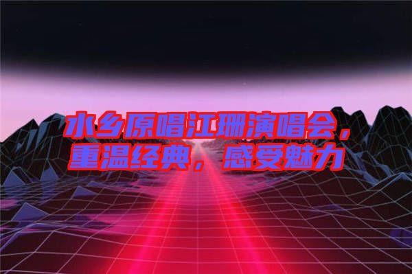水鄉(xiāng)原唱江珊演唱會，重溫經(jīng)典，感受魅力
