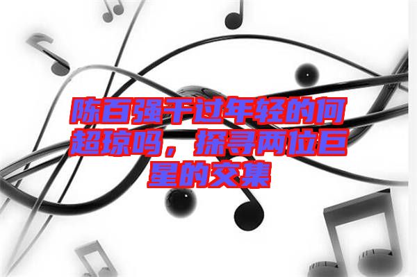陳百強(qiáng)干過年輕的何超瓊嗎，探尋兩位巨星的交集