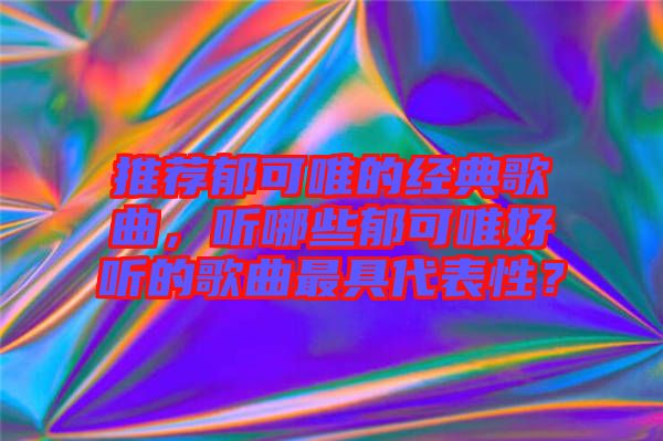 推薦郁可唯的經(jīng)典歌曲，聽哪些郁可唯好聽的歌曲最具代表性？