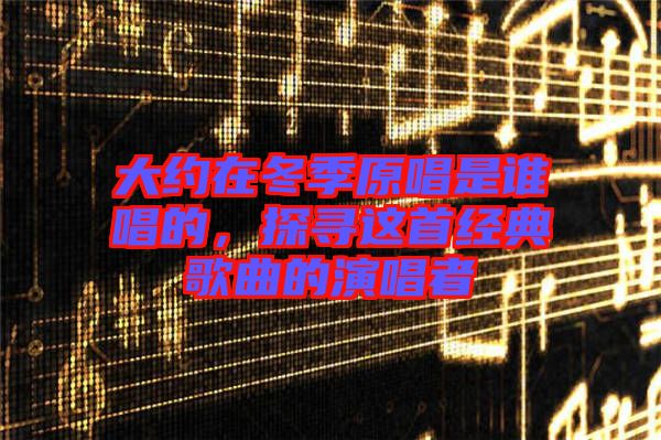 大約在冬季原唱是誰唱的，探尋這首經(jīng)典歌曲的演唱者