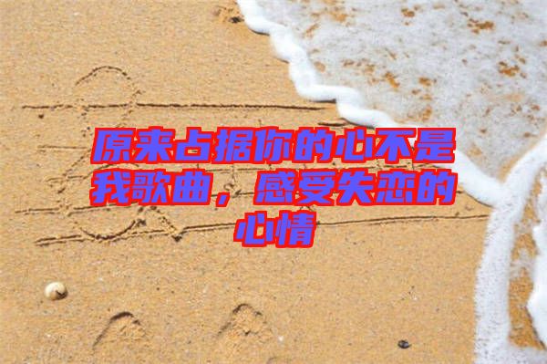 原來(lái)占據(jù)你的心不是我歌曲，感受失戀的心情