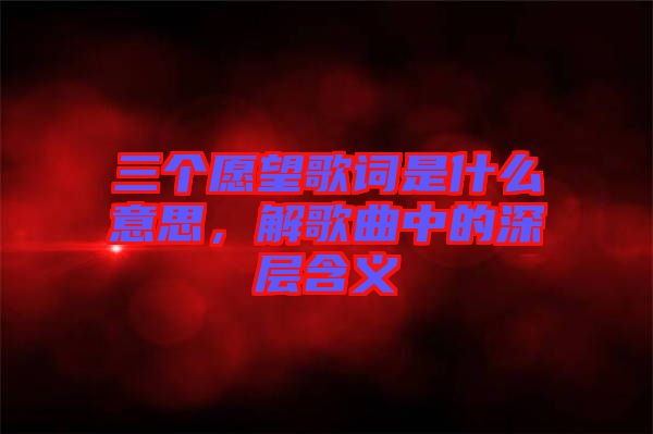 三個愿望歌詞是什么意思，解歌曲中的深層含義