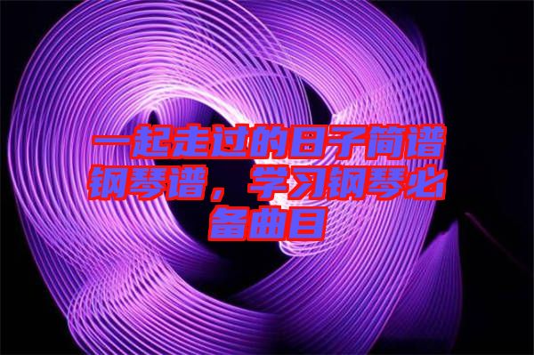 一起走過(guò)的日子簡(jiǎn)譜鋼琴譜，學(xué)習(xí)鋼琴必備曲目