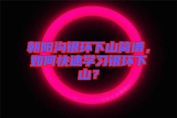 朝陽溝銀環(huán)下山簡譜，如何快速學(xué)習(xí)銀環(huán)下山？