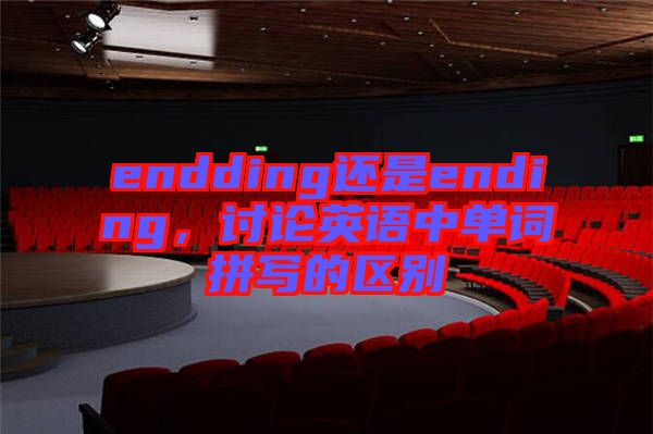 endding還是ending，討論英語中單詞拼寫的區(qū)別