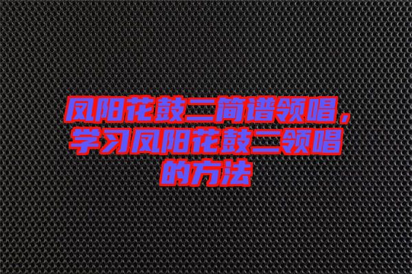 鳳陽(yáng)花鼓二簡(jiǎn)譜領(lǐng)唱，學(xué)習(xí)鳳陽(yáng)花鼓二領(lǐng)唱的方法