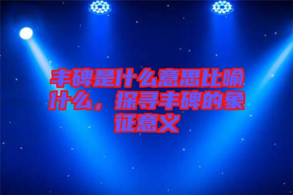 豐碑是什么意思比喻什么，探尋豐碑的象征意義