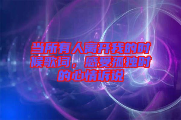 當(dāng)所有人離開我的時(shí)候歌詞，感受孤獨(dú)時(shí)的心情訴說(shuō)