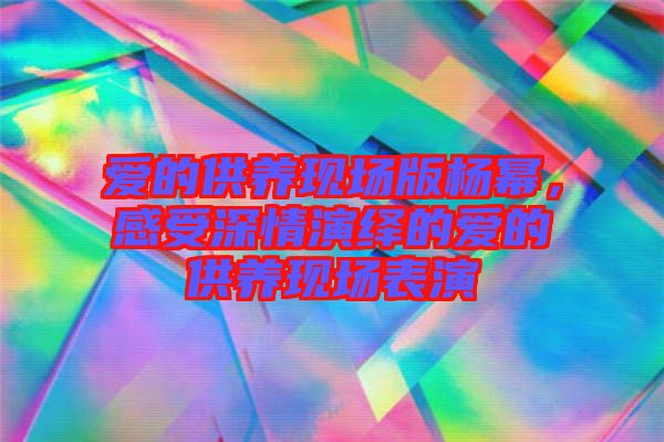 愛(ài)的供養(yǎng)現(xiàn)場(chǎng)版楊冪，感受深情演繹的愛(ài)的供養(yǎng)現(xiàn)場(chǎng)表演