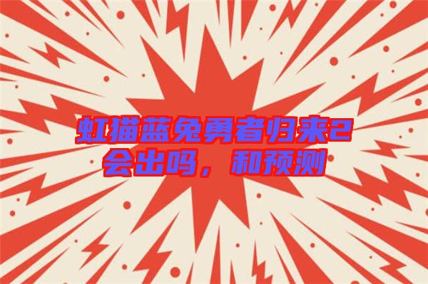 虹貓藍(lán)兔勇者歸來2會(huì)出嗎，和預(yù)測(cè)