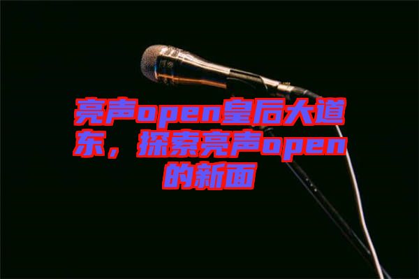 亮聲open皇后大道東，探索亮聲open的新面