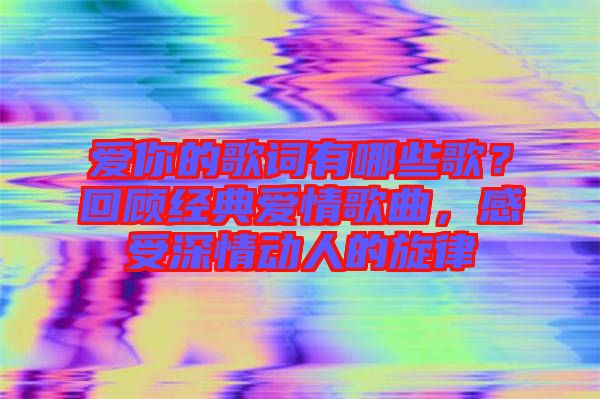 愛你的歌詞有哪些歌？回顧經(jīng)典愛情歌曲，感受深情動人的旋律