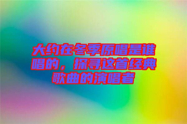 大約在冬季原唱是誰(shuí)唱的，探尋這首經(jīng)典歌曲的演唱者