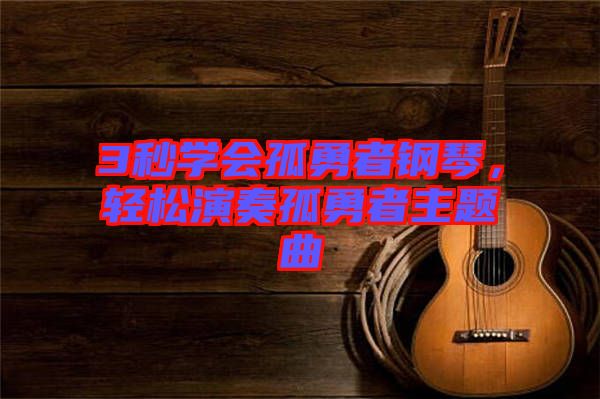3秒學(xué)會(huì)孤勇者鋼琴，輕松演奏孤勇者主題曲
