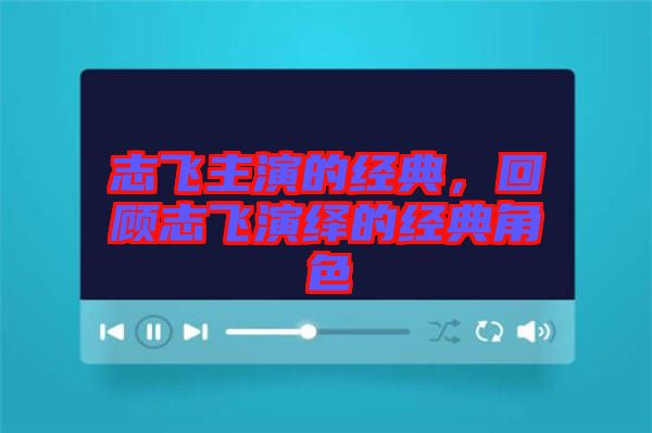 志飛主演的經(jīng)典，回顧志飛演繹的經(jīng)典角色