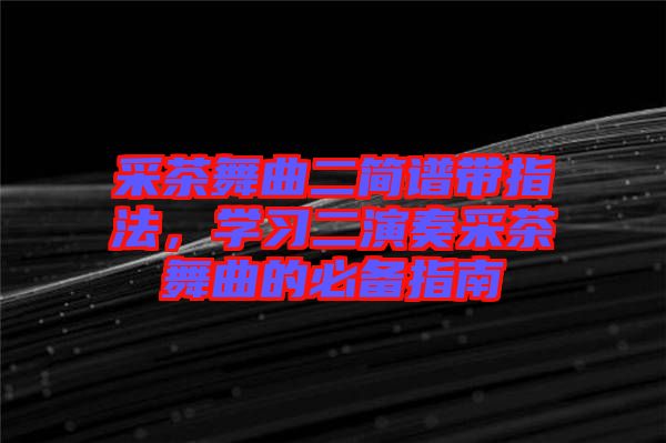 采茶舞曲二簡譜帶指法，學習二演奏采茶舞曲的必備指南