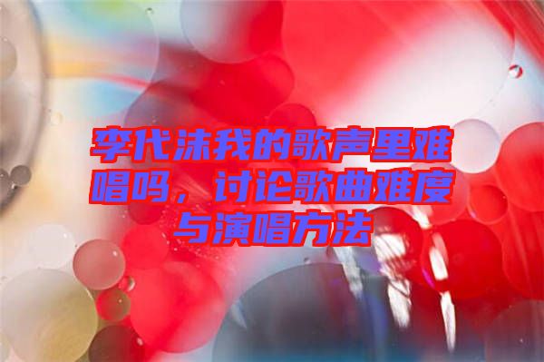 李代沫我的歌聲里難唱嗎，討論歌曲難度與演唱方法