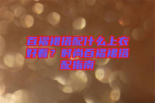 百褶裙搭配什么上衣好看？時尚百褶裙搭配指南