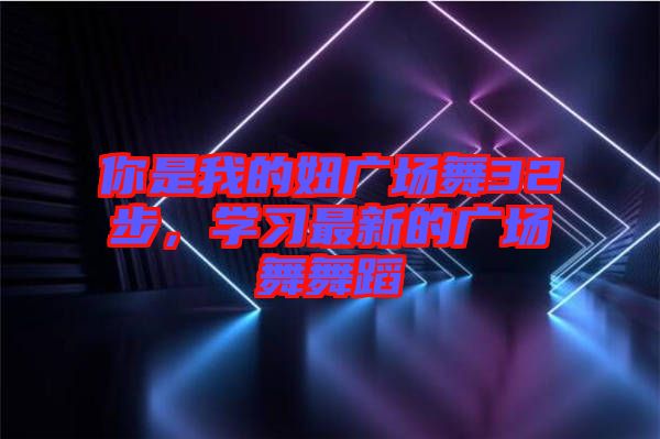 你是我的妞廣場舞32步，學(xué)習(xí)最新的廣場舞舞蹈