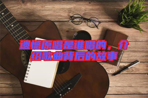 遺憾原唱是誰(shuí)唱的，介紹歌曲背后的故事