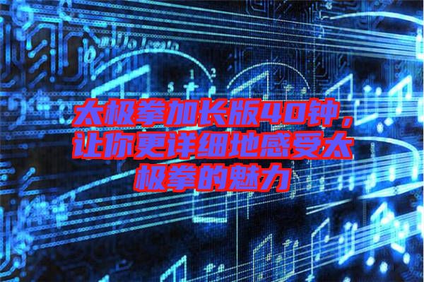 太極拳加長(zhǎng)版40鐘，讓你更詳細(xì)地感受太極拳的魅力