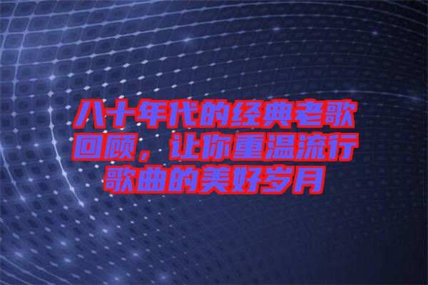 八十年代的經(jīng)典老歌回顧，讓你重溫流行歌曲的美好歲月
