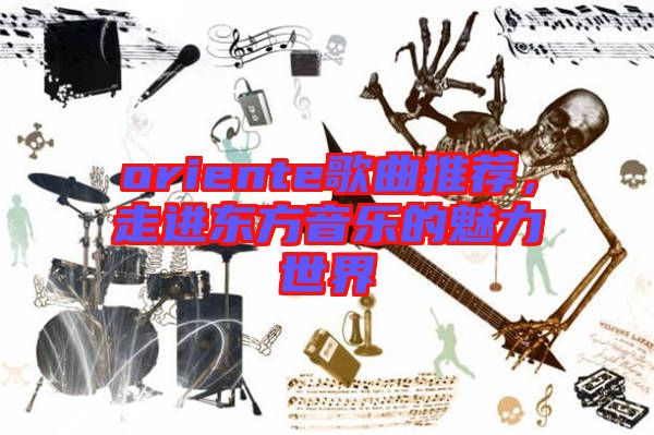 oriente歌曲推薦，走進(jìn)東方音樂(lè)的魅力世界