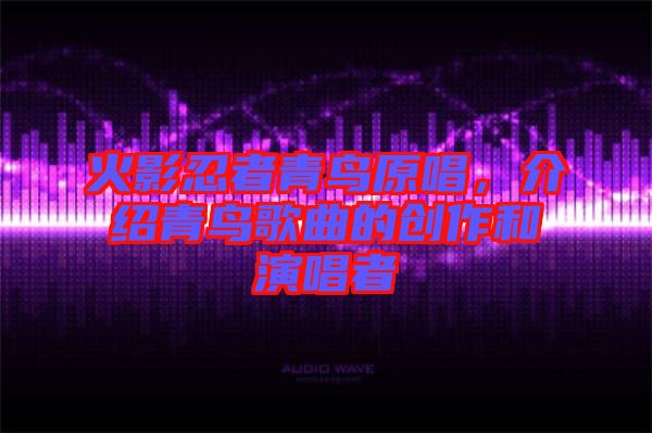 火影忍者青鳥原唱，介紹青鳥歌曲的創(chuàng)作和演唱者