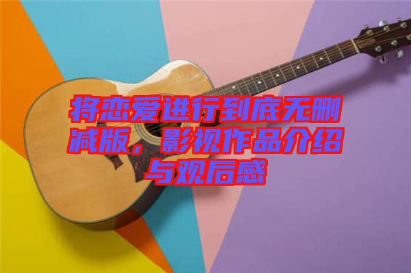 將戀愛(ài)進(jìn)行到底無(wú)刪減版，影視作品介紹與觀后感