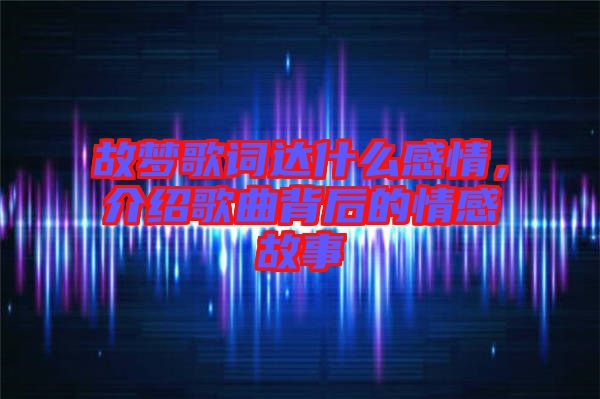 故夢歌詞達(dá)什么感情，介紹歌曲背后的情感故事