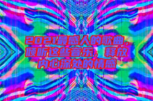 2021最感人的歌曲，傾聽這些音樂(lè)，釋放內(nèi)心深處的情感