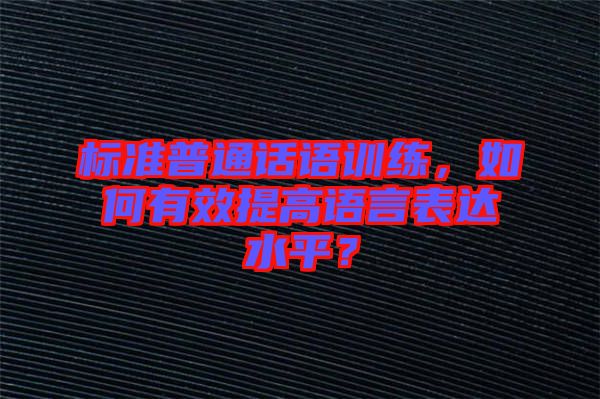 標(biāo)準(zhǔn)普通話語(yǔ)訓(xùn)練，如何有效提高語(yǔ)言表達(dá)水平？