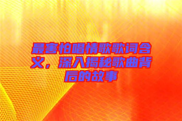 最害怕唱情歌歌詞含義，深入揭秘歌曲背后的故事