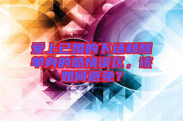 愛上已婚的下場和醒單身的感情誤區(qū)，該如何避免？