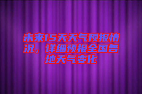 未來15天天氣預(yù)報(bào)情況，詳細(xì)預(yù)報(bào)全國(guó)各地天氣變化