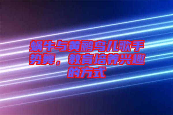 蝸牛與黃鸝鳥(niǎo)兒歌手勢(shì)舞，教育培養(yǎng)興趣的方式