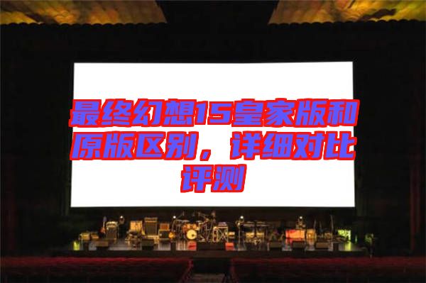 最終幻想15皇家版和原版區(qū)別，詳細(xì)對(duì)比評(píng)測(cè)