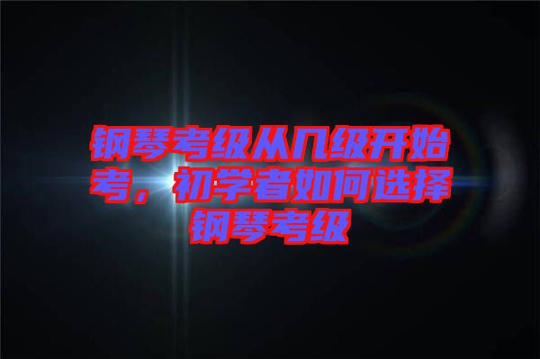 鋼琴考級(jí)從幾級(jí)開始考，初學(xué)者如何選擇鋼琴考級(jí)