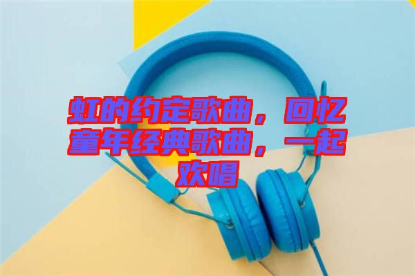 虹的約定歌曲，回憶童年經(jīng)典歌曲，一起歡唱
