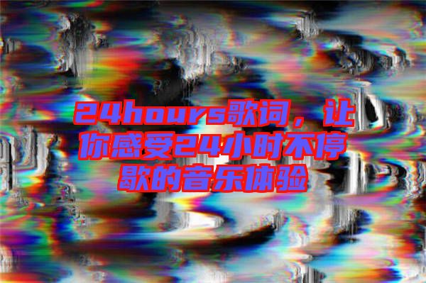 24hours歌詞，讓你感受24小時(shí)不停歇的音樂(lè)體驗(yàn)