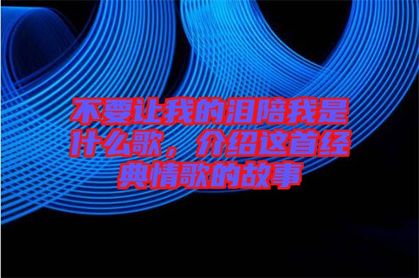 不要讓我的淚陪我是什么歌，介紹這首經(jīng)典情歌的故事