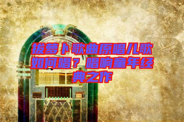 拔蘿卜歌曲原唱兒歌如何唱？唱響童年經(jīng)典之作