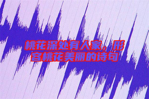 桃花深處有人家，形容桃花美麗的詩句